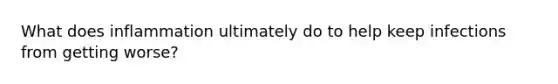 What does inflammation ultimately do to help keep infections from getting worse?