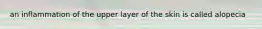 an inflammation of the upper layer of the skin is called alopecia