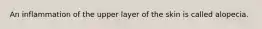 An inflammation of the upper layer of the skin is called alopecia.