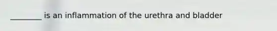 ________ is an inflammation of the urethra and bladder