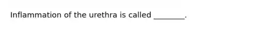 Inflammation of the urethra is called ________.