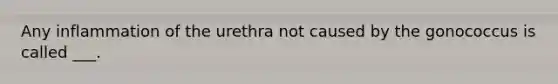 Any inflammation of the urethra not caused by the gonococcus is called ___.