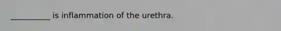 __________ is inflammation of the urethra.