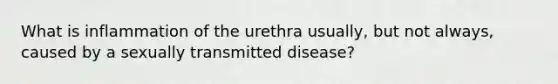 What is inflammation of the urethra usually, but not always, caused by a sexually transmitted disease?