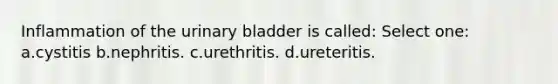 Inflammation of the urinary bladder is called: Select one: a.cystitis b.nephritis. c.urethritis. d.ureteritis.