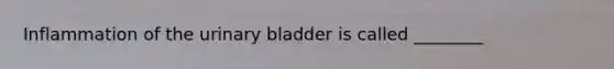 Inflammation of the urinary bladder is called ________