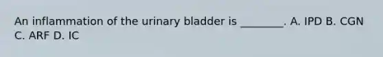 An inflammation of the urinary bladder is​ ________. A. IPD B. CGN C. ARF D. IC