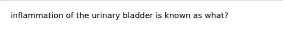 inflammation of the urinary bladder is known as what?