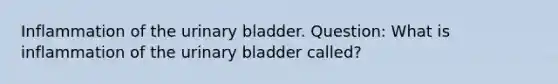 Inflammation of the urinary bladder. Question: What is inflammation of the urinary bladder called?​