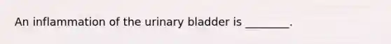 An inflammation of the urinary bladder is​ ________.