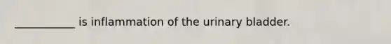 ___________ is inflammation of the urinary bladder.