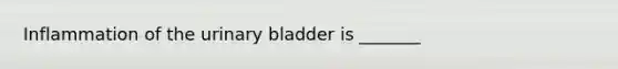 Inflammation of the urinary bladder is _______