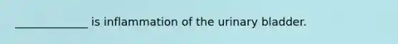 _____________ is inflammation of the urinary bladder.