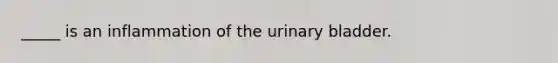 _____ is an inflammation of the urinary bladder.