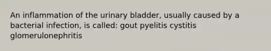 An inflammation of the urinary bladder, usually caused by a bacterial infection, is called: gout pyelitis cystitis glomerulonephritis