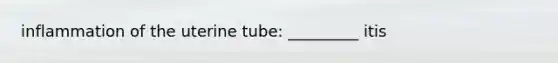 inflammation of the uterine tube: _________ itis