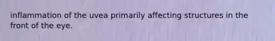 inflammation of the uvea primarily affecting structures in the front of the eye.