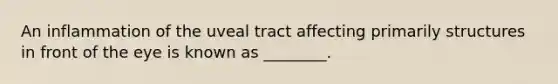 An inflammation of the uveal tract affecting primarily structures in front of the eye is known as ________.