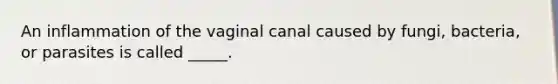 An inflammation of the vaginal canal caused by fungi, bacteria, or parasites is called _____.