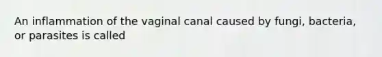 An inflammation of the vaginal canal caused by fungi, bacteria, or parasites is called