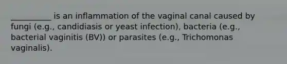 __________ is an inflammation of the vaginal canal caused by fungi (e.g., candidiasis or yeast infection), bacteria (e.g., bacterial vaginitis (BV)) or parasites (e.g., Trichomonas vaginalis).