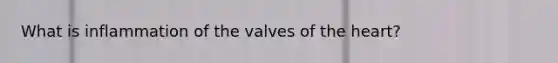 What is inflammation of the valves of the heart?