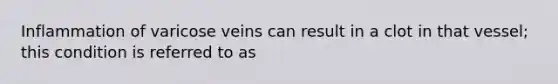 Inflammation of varicose veins can result in a clot in that vessel; this condition is referred to as