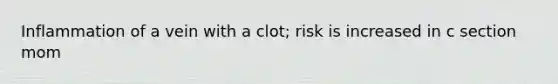 Inflammation of a vein with a clot; risk is increased in c section mom