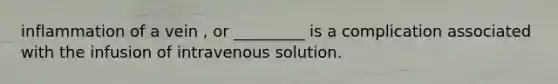 inflammation of a vein , or _________ is a complication associated with the infusion of intravenous solution.