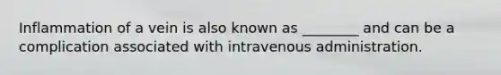 Inflammation of a vein is also known as ________ and can be a complication associated with intravenous administration.