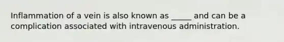 Inflammation of a vein is also known as _____ and can be a complication associated with intravenous administration.