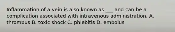 Inflammation of a vein is also known as ___ and can be a complication associated with intravenous administration. A. thrombus B. toxic shock C. phlebitis D. embolus