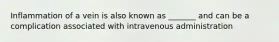 Inflammation of a vein is also known as _______ and can be a complication associated with intravenous administration