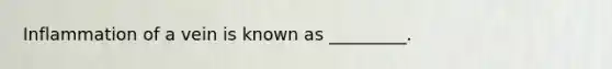 Inflammation of a vein is known as _________.