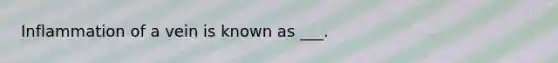 Inflammation of a vein is known as ___.