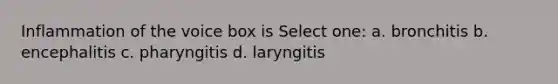 Inflammation of the voice box is Select one: a. bronchitis b. encephalitis c. pharyngitis d. laryngitis