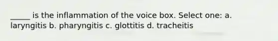 _____ is the inflammation of the voice box. Select one: a. laryngitis b. pharyngitis c. glottitis d. tracheitis