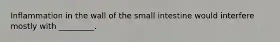 Inflammation in the wall of the small intestine would interfere mostly with _________.