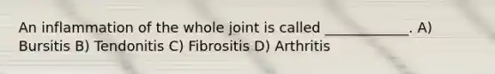 An inflammation of the whole joint is called ____________. A) Bursitis B) Tendonitis C) Fibrositis D) Arthritis