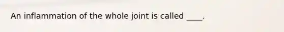 An inflammation of the whole joint is called ____.​