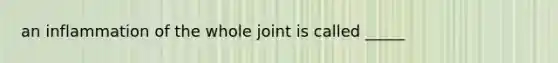 an inflammation of the whole joint is called _____