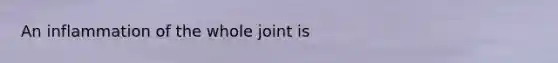 An inflammation of the whole joint is