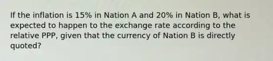 If the inflation is 15% in Nation A and 20% in Nation B, what is expected to happen to the exchange rate according to the relative PPP, given that the currency of Nation B is directly quoted?