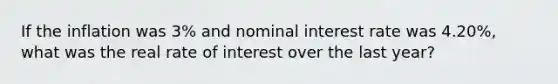 If the inflation was 3% and nominal interest rate was 4.20%, what was the real rate of interest over the last year?