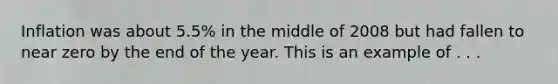 Inflation was about 5.5% in the middle of 2008 but had fallen to near zero by the end of the year. This is an example of . . .