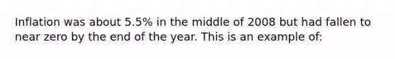 Inflation was about 5.5% in the middle of 2008 but had fallen to near zero by the end of the year. This is an example of: