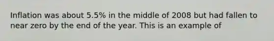 Inflation was about 5.5% in the middle of 2008 but had fallen to near zero by the end of the year. This is an example of