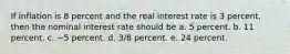 If inflation is 8 percent and the real interest rate is 3 percent, then the nominal interest rate should be a. 5 percent. b. 11 percent. c. −5 percent. d. 3/8 percent. e. 24 percent.