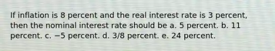 If inflation is 8 percent and the real interest rate is 3 percent, then the nominal interest rate should be a. 5 percent. b. 11 percent. c. −5 percent. d. 3/8 percent. e. 24 percent.