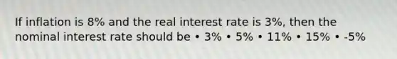 If inflation is 8% and the real interest rate is 3%, then the nominal interest rate should be • 3% • 5% • 11% • 15% • -5%